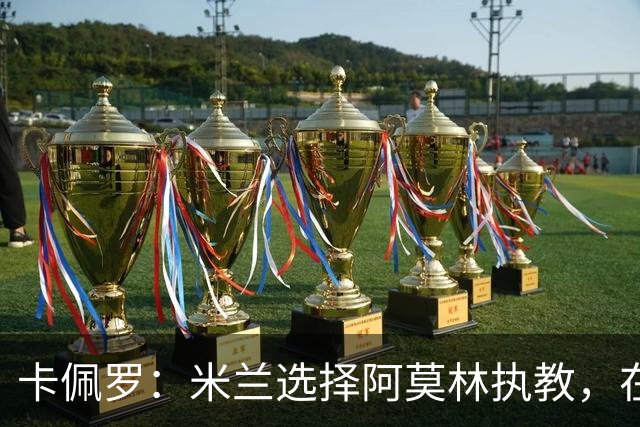 卡佩罗：米兰选择阿莫林执教，在我看来完全像是听天由命、碰运气