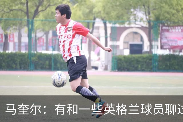 马奎尔：有和一些英格兰球员聊过，我祝愿他们在世界杯一切顺利